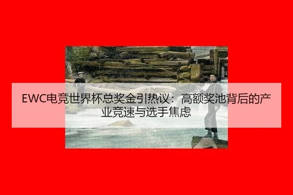 EWC电竞世界杯总奖金引热议：高额奖池背后的产业竞速与选手焦虑